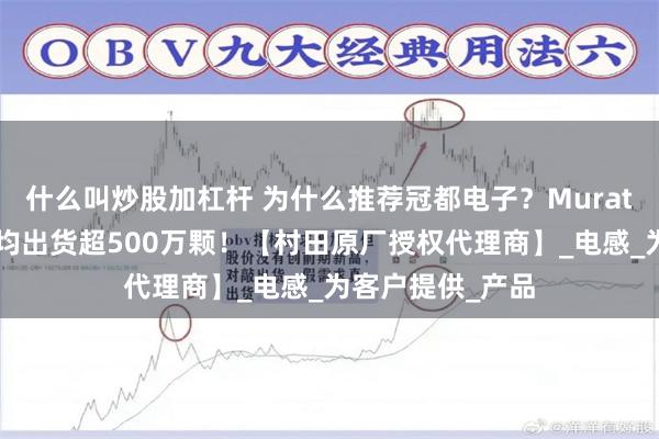 什么叫炒股加杠杆 为什么推荐冠都电子？Murata一级代理，月均出货超500万颗！【村田原厂授权代理商】_电感_为客户提供_产品