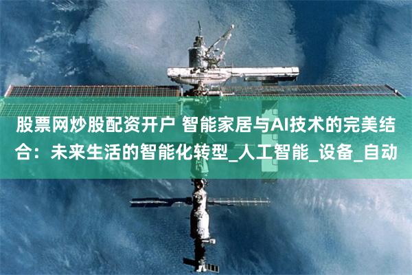 股票网炒股配资开户 智能家居与AI技术的完美结合：未来生活的智能化转型_人工智能_设备_自动
