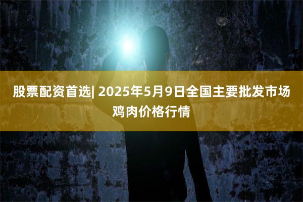 股票配资首选| 2025年5月9日全国主要批发市场鸡肉价格行情