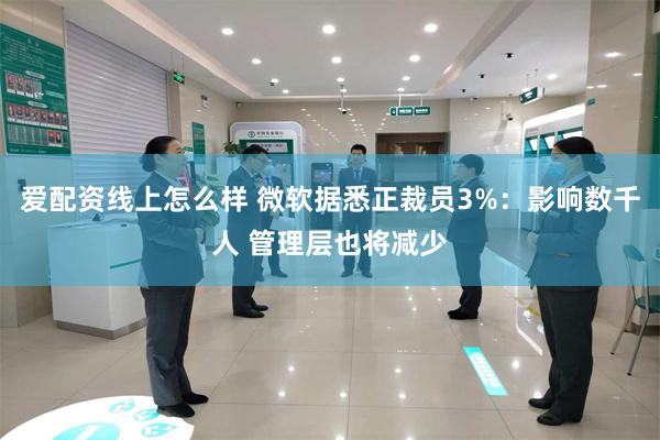 爱配资线上怎么样 微软据悉正裁员3%：影响数千人 管理层也将减少