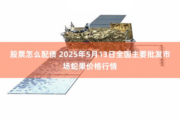 股票怎么配债 2025年5月13日全国主要批发市场蛇果价格行情