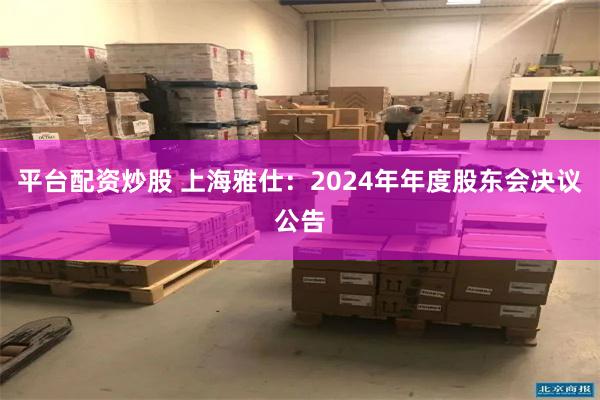 平台配资炒股 上海雅仕：2024年年度股东会决议公告