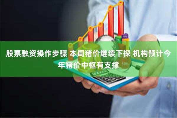 股票融资操作步骤 本周猪价继续下探 机构预计今年猪价中枢有支撑