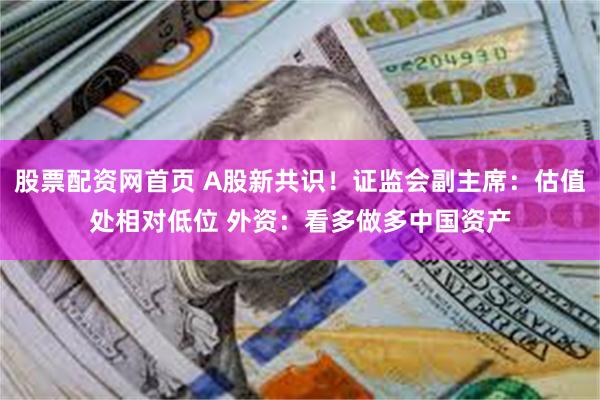 股票配资网首页 A股新共识！证监会副主席：估值处相对低位 外资：看多做多中国资产