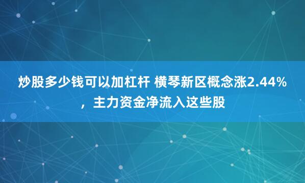 炒股多少钱可以加杠杆 横琴新区概念涨2.44%，主力资金净流入这些股