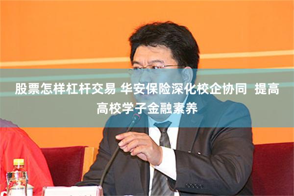 股票怎样杠杆交易 华安保险深化校企协同  提高高校学子金融素养