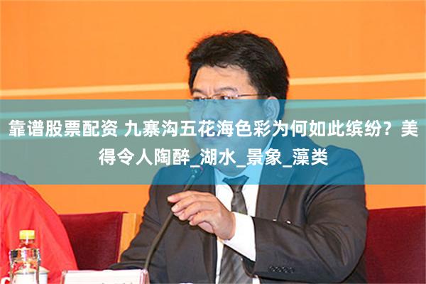靠谱股票配资 九寨沟五花海色彩为何如此缤纷？美得令人陶醉_湖水_景象_藻类