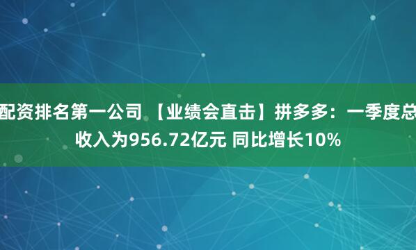 配资排名第一公司 【业绩会直击】拼多多：一季度总收入为956.72亿元 同比增长10%