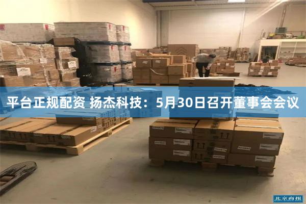 平台正规配资 扬杰科技：5月30日召开董事会会议