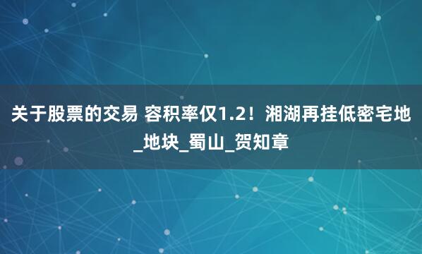 关于股票的交易 容积率仅1.2！湘湖再挂低密宅地_地块_蜀山_贺知章