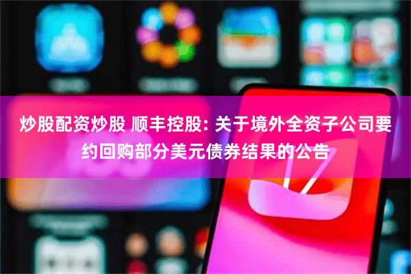炒股配资炒股 顺丰控股: 关于境外全资子公司要约回购部分美元债券结果的公告