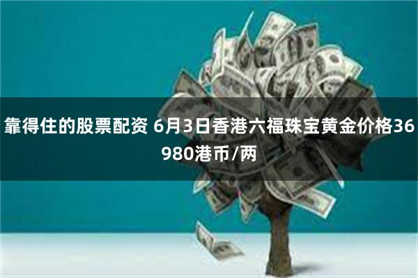 靠得住的股票配资 6月3日香港六福珠宝黄金价格36980港币/两