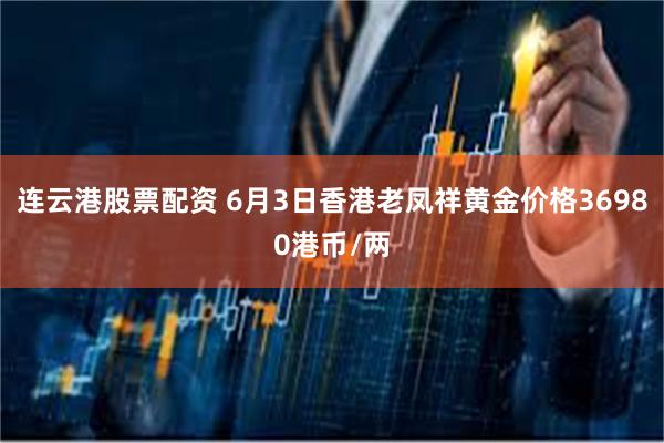 连云港股票配资 6月3日香港老凤祥黄金价格36980港币/两