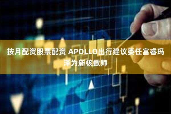 按月配资股票配资 APOLLO出行建议委任富睿玛泽为新核数师