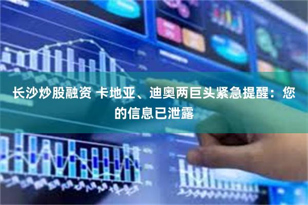 长沙炒股融资 卡地亚、迪奥两巨头紧急提醒：您的信息已泄露
