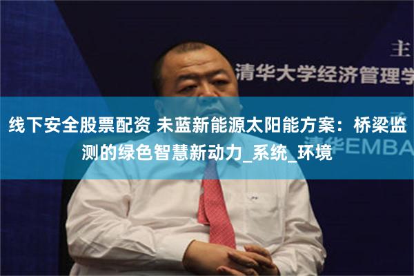 线下安全股票配资 未蓝新能源太阳能方案：桥梁监测的绿色智慧新动力_系统_环境