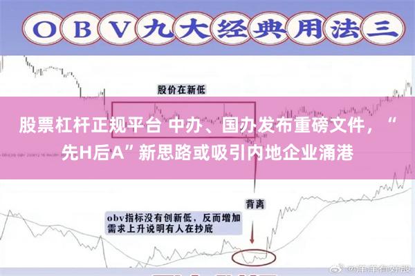 股票杠杆正规平台 中办、国办发布重磅文件，“先H后A”新思路或吸引内地企业涌港