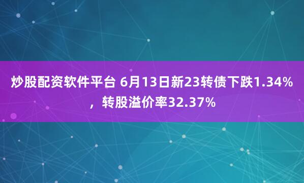 炒股配资软件平台 6月13日新23转债下跌1.34%，转股溢价率32.37%