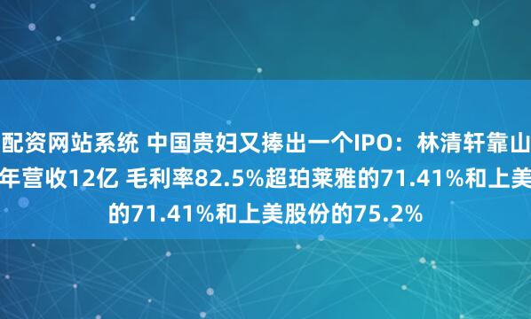 配资网站系统 中国贵妇又捧出一个IPO：林清轩靠山茶花精华油一年营收12亿 毛利率82.5%超珀莱雅的71.41%和上美股份的75.2%