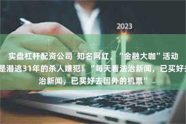 实盘杠杆配资公司  知名网红、“金融大咖”活动现场被抓，竟是潜逃31年的杀人嫌犯！“每天看法治新闻，已买好去国外的机票”