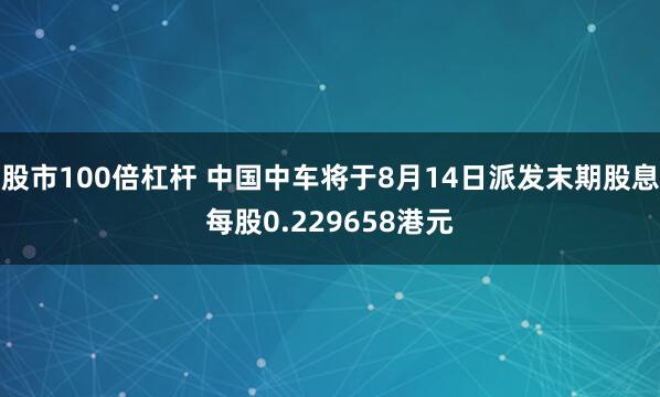 股市100倍杠杆 中国中车将于8月14日派发末期股息每股0.229658港元