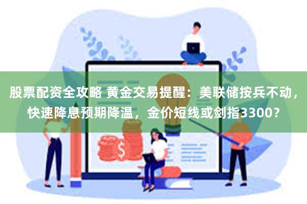 股票配资全攻略 黄金交易提醒：美联储按兵不动，快速降息预期降温，金价短线或剑指3300？