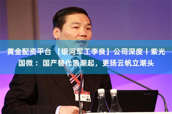 黄金配资平台 【银河军工李良】公司深度丨紫光国微 ：国产替代浪潮起，更扬云帆立潮头
