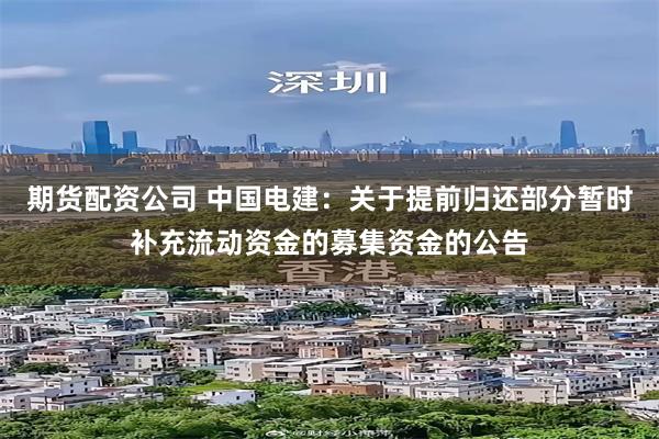 期货配资公司 中国电建：关于提前归还部分暂时补充流动资金的募集资金的公告