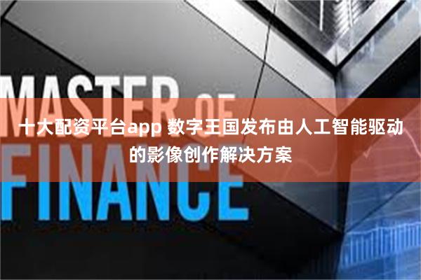 十大配资平台app 数字王国发布由人工智能驱动的影像创作解决方案