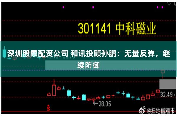 深圳股票配资公司 和讯投顾孙鹏：无量反弹，继续防御