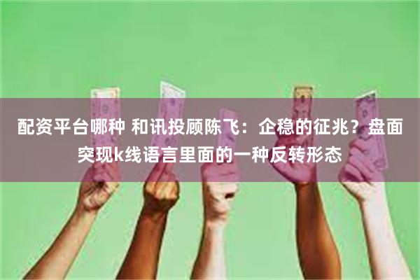 配资平台哪种 和讯投顾陈飞：企稳的征兆？盘面突现k线语言里面的一种反转形态