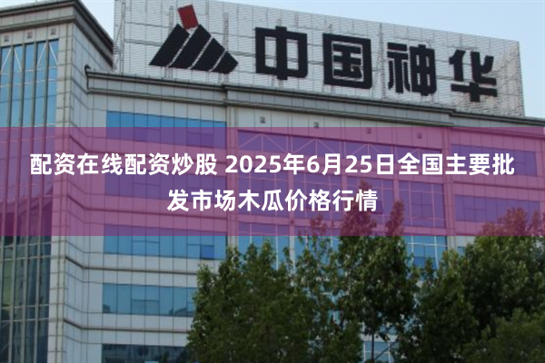 配资在线配资炒股 2025年6月25日全国主要批发市场木瓜价格行情