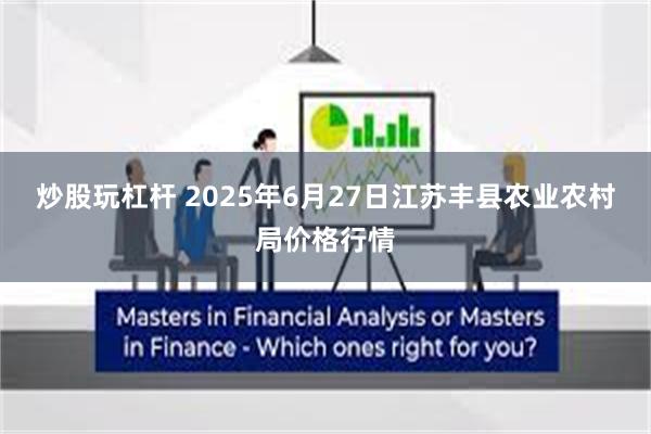 炒股玩杠杆 2025年6月27日江苏丰县农业农村局价格行情