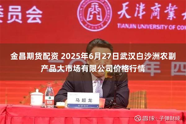 金昌期货配资 2025年6月27日武汉白沙洲农副产品大市场有限公司价格行情