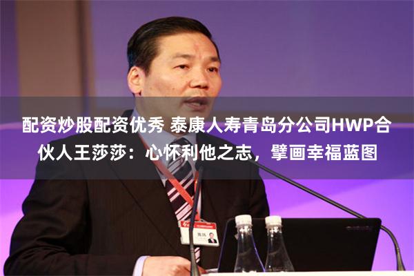 配资炒股配资优秀 泰康人寿青岛分公司HWP合伙人王莎莎：心怀利他之志，擘画幸福蓝图