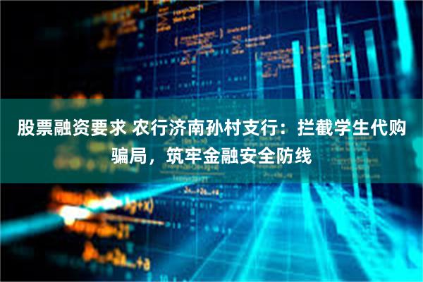 股票融资要求 农行济南孙村支行：拦截学生代购骗局，筑牢金融安全防线