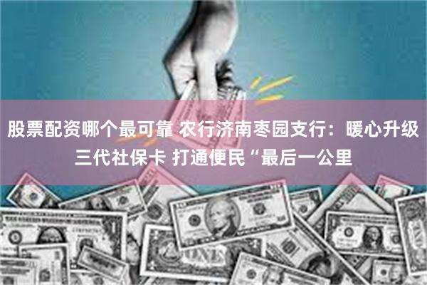 股票配资哪个最可靠 农行济南枣园支行：暖心升级三代社保卡 打通便民“最后一公里