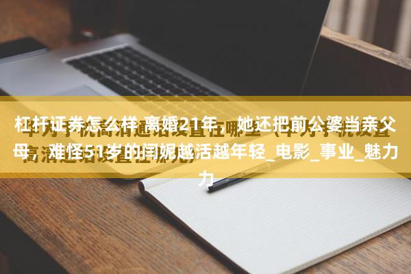 杠杆证券怎么样 离婚21年，她还把前公婆当亲父母，难怪51岁的闫妮越活越年轻_电影_事业_魅力