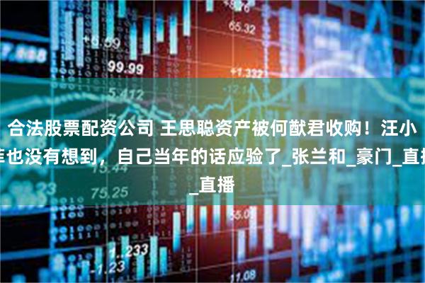 合法股票配资公司 王思聪资产被何猷君收购！汪小菲也没有想到，自己当年的话应验了_张兰和_豪门_直播