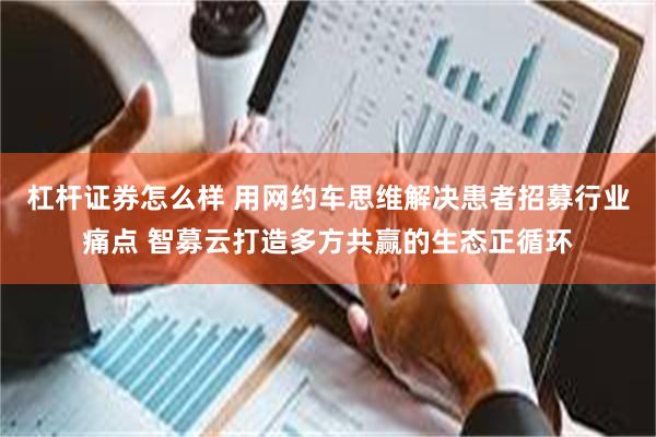 杠杆证券怎么样 用网约车思维解决患者招募行业痛点 智募云打造多方共赢的生态正循环