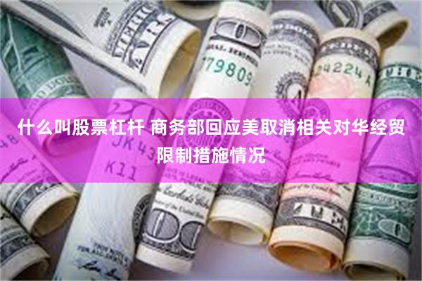 什么叫股票杠杆 商务部回应美取消相关对华经贸限制措施情况