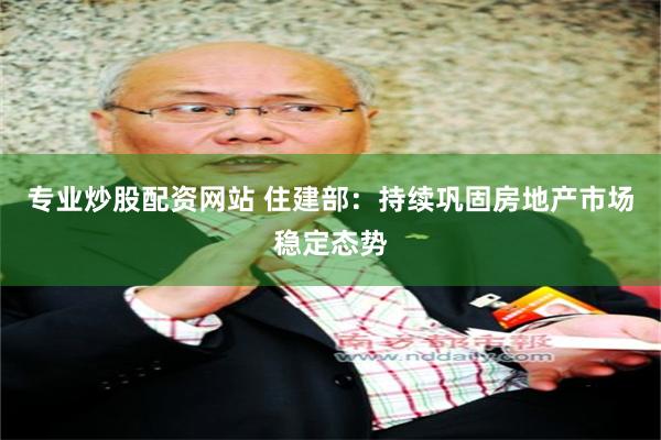 专业炒股配资网站 住建部：持续巩固房地产市场稳定态势
