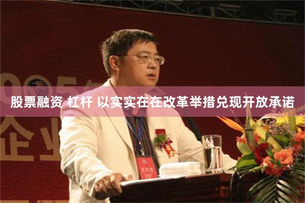 股票融资 杠杆 以实实在在改革举措兑现开放承诺