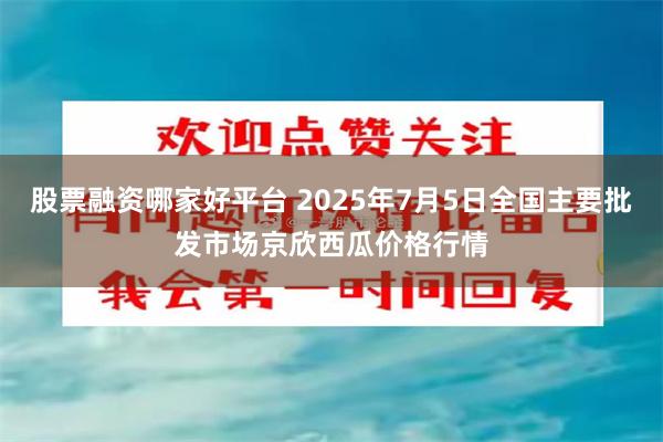 股票融资哪家好平台 2025年7月5日全国主要批发市场京欣西瓜价格行情