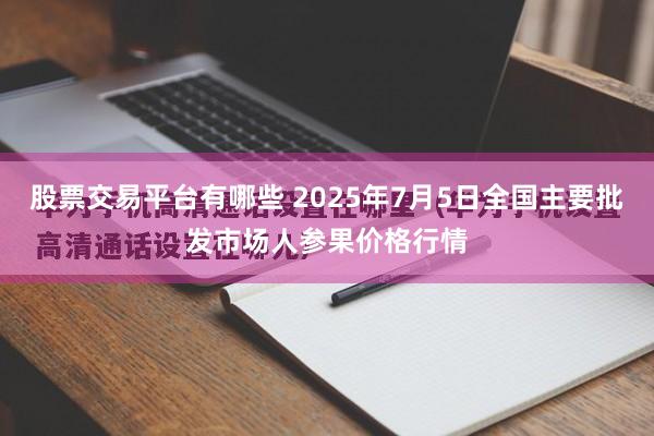 股票交易平台有哪些 2025年7月5日全国主要批发市场人参果价格行情