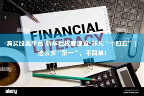 购买股票平台 新华社权威速览·非凡“十四五” | 这么多“第一”，不简单！