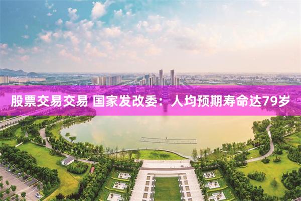 股票交易交易 国家发改委：人均预期寿命达79岁