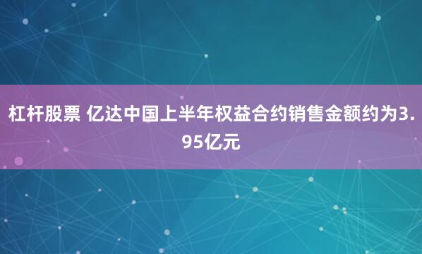 杠杆股票 亿达中国上半年权益合约销售金额约为3.95亿元