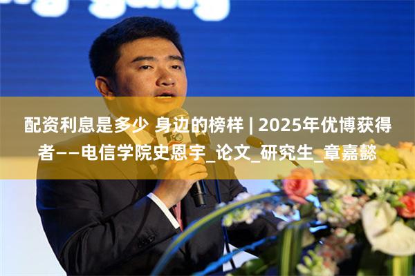 配资利息是多少 身边的榜样 | 2025年优博获得者——电信学院史恩宇_论文_研究生_章嘉懿