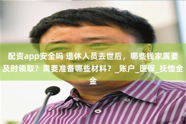 配资app安全吗 退休人员去世后，哪些钱家属要及时领取？需要准备哪些材料？_账户_医保_抚恤金